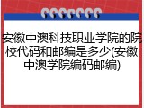 安徽中澳科技职业学院的院校代码和邮编是多少(安徽中澳学院编码邮编)