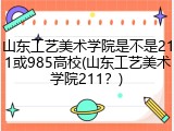 山东工艺美术学院是不是211或985高校(山东工艺美术学院211？)