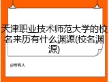 天津职业技术师范大学的校名来历有什么渊源(校名渊源)