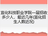 宣化科技职业学院一届招收多少人，最近几年(宣化招生人数近况)