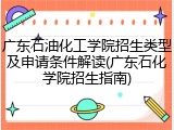 广东石油化工学院招生类型及申请条件解读(广东石化学院招生指南)