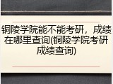 铜陵学院能不能考研，成绩在哪里查询(铜陵学院考研成绩查询)
