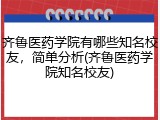 齐鲁医药学院有哪些知名校友，简单分析(齐鲁医药学院知名校友)