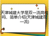 天津城建大学是双一流高校吗，简单介绍(天津城建双一流)