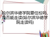 哈尔滨华德学院要住校吗，是否能走读(哈尔滨华德学院走读吗)