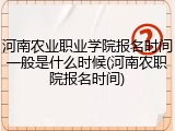 河南农业职业学院报名时间一般是什么时候(河南农职院报名时间)