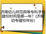 济南幼儿师范高等专科学校建校时间是哪一年？(济南幼专建校年份)
