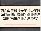 西安电子科技大学长安学院如何申请在读间的创业无息贷款(申请创业无息贷款)