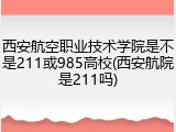 西安航空职业技术学院是不是211或985高校(西安航院是211吗)