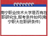 南宁职业技术大学是否有在职研究生,报考条件如何(南宁职大在职研条件)