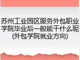 苏州工业园区服务外包职业学院毕业后一般能干什么呢(外包学院就业方向)