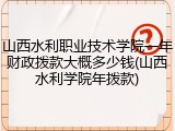 山西水利职业技术学院一年财政拨款大概多少钱(山西水利学院年拨款)