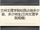 兰州文理学院校园占地多少亩，多少师生(兰州文理学院规模)