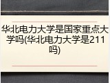 华北电力大学是国家重点大学吗(华北电力大学是211吗)