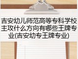 吉安幼儿师范高等专科学校主攻什么方向有哪些王牌专业(吉安幼专王牌专业)