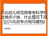 川北幼儿师范高等专科学校占地多少亩，什么情况下成立(川北幼专占地与建校)