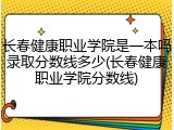 长春健康职业学院是一本吗录取分数线多少(长春健康职业学院分数线)