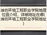 潍坊环境工程职业学院地理位置介绍，详细地址在哪(潍坊环境工程职业学院地址)