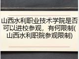 山西水利职业技术学院是否可以进校参观，有何限制(山西水利职院参观限制)
