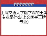 上海交通大学医学院的王牌专业是什么(上交医学王牌专业)