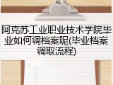 阿克苏工业职业技术学院毕业如何调档案呢(毕业档案调取流程)