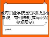 威海职业学院是否可以进校参观，有何限制(威海职院参观限制)