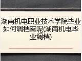 湖南机电职业技术学院毕业如何调档案呢(湖南机电毕业调档)