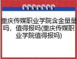 重庆传媒职业学院含金量量吗，值得报吗(重庆传媒职业学院值得报吗)