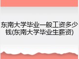 东南大学毕业一般工资多少钱(东南大学毕业生薪资)