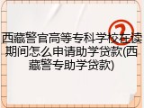 西藏警官高等专科学校在读期间怎么申请助学贷款(西藏警专助学贷款)