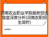 河南农业职业学院最新招生简章深度分析(河南农职招生简析)