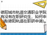 德阳城市轨道交通职业学院有没有在职研究生，如何申请(德阳轨道在职研申请)