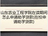 山东农业工程学院在读期间怎么申请助学贷款(在校申请助学贷款)