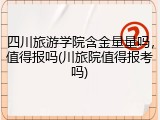 四川旅游学院含金量量吗，值得报吗(川旅院值得报考吗)