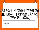 成都农业科技职业学院的招生人数和计划解读(成都农职院招生解读)