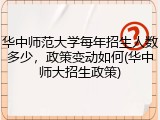 华中师范大学每年招生人数多少，政策变动如何(华中师大招生政策)