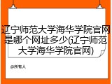 辽宁师范大学海华学院官网是哪个网址多少(辽宁师范大学海华学院官网)