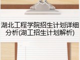 湖北工程学院招生计划详细分析(湖工招生计划解析)