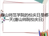 唐山师范学院的校庆日是哪一天(唐山师院校庆日)