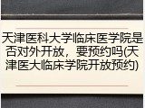 天津医科大学临床医学院是否对外开放，要预约吗(天津医大临床学院开放预约)