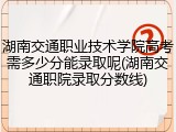 湖南交通职业技术学院高考需多少分能录取呢(湖南交通职院录取分数线)