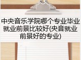 中央音乐学院哪个专业毕业就业前景比较好(央音就业前景好的专业)