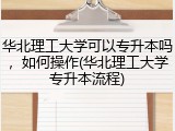华北理工大学可以专升本吗，如何操作(华北理工大学专升本流程)