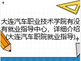 大连汽车职业技术学院有没有就业指导中心，详细介绍(大连汽车职院就业指导)