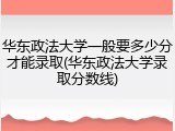 华东政法大学一般要多少分才能录取(华东政法大学录取分数线)