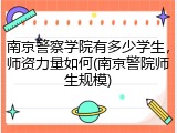 南京警察学院有多少学生，师资力量如何(南京警院师生规模)