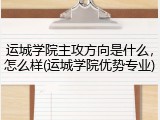 运城学院主攻方向是什么，怎么样(运城学院优势专业)