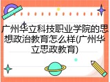 广州华立科技职业学院的思想政治教育怎么样(广州华立思政教育)