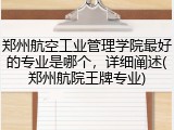 郑州航空工业管理学院最好的专业是哪个，详细阐述(郑州航院王牌专业)