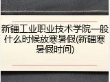 新疆工业职业技术学院一般什么时候放寒暑假(新疆寒暑假时间)